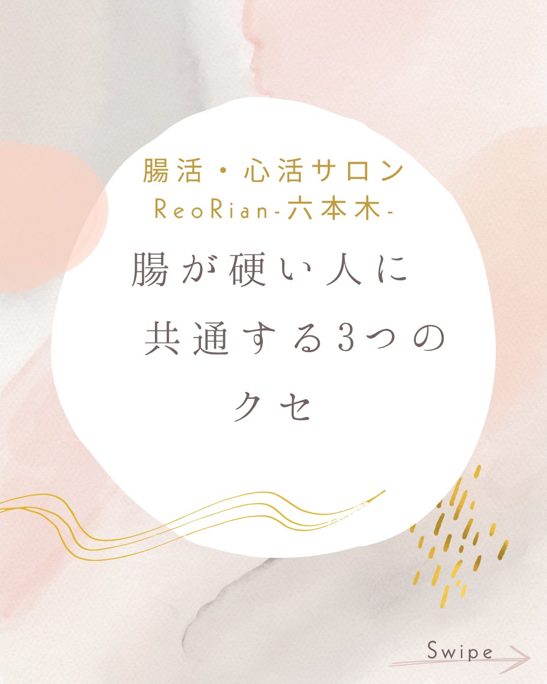 「淡いピンク・ベージュ・グレーの抽象的な背景に白い丸みのあるスペースがあり、中央に『腸活・心活サロン ReoRian-六本木-』『腸が硬い人に共通する3つのクセ』という文字が配置されている。周囲には金色のラインやドットの装飾があり、右下に“Swipe”の文字が添えられた柔らかい雰囲気のデザイン画像。